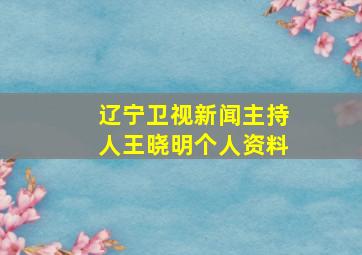 辽宁卫视新闻主持人王晓明个人资料