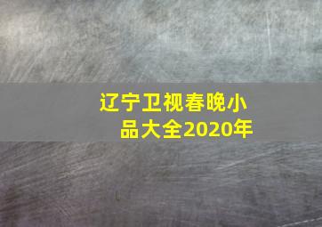 辽宁卫视春晚小品大全2020年