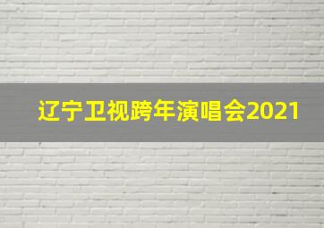 辽宁卫视跨年演唱会2021