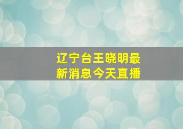 辽宁台王晓明最新消息今天直播