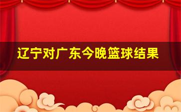 辽宁对广东今晚篮球结果