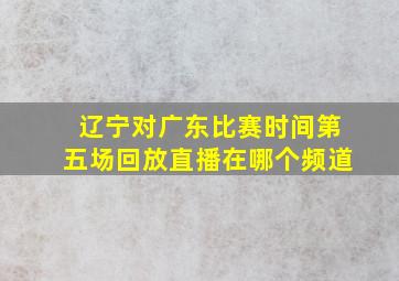 辽宁对广东比赛时间第五场回放直播在哪个频道