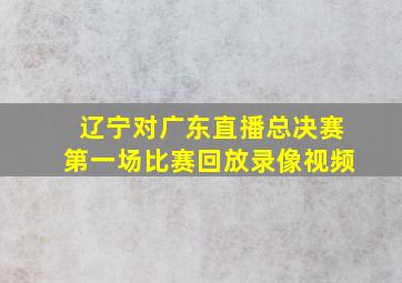 辽宁对广东直播总决赛第一场比赛回放录像视频