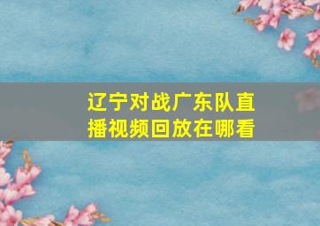 辽宁对战广东队直播视频回放在哪看