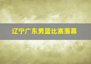 辽宁广东男篮比赛落幕