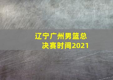 辽宁广州男篮总决赛时间2021