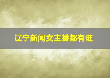 辽宁新闻女主播都有谁