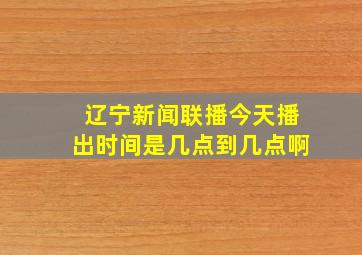 辽宁新闻联播今天播出时间是几点到几点啊