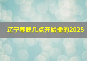 辽宁春晚几点开始播的2025