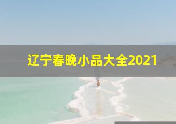 辽宁春晚小品大全2021