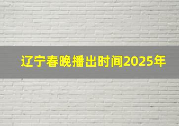 辽宁春晚播出时间2025年