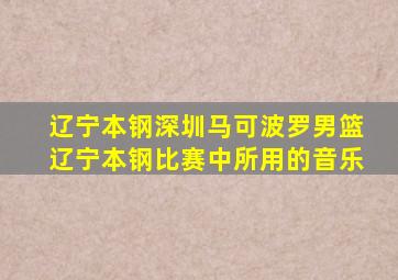 辽宁本钢深圳马可波罗男篮辽宁本钢比赛中所用的音乐