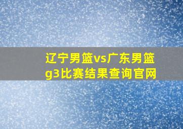 辽宁男篮vs广东男篮g3比赛结果查询官网