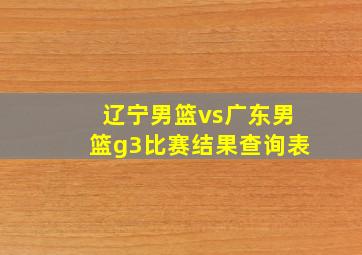 辽宁男篮vs广东男篮g3比赛结果查询表