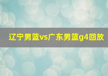 辽宁男篮vs广东男篮g4回放