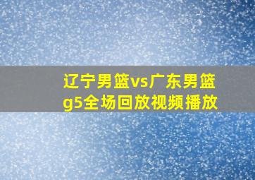 辽宁男篮vs广东男篮g5全场回放视频播放