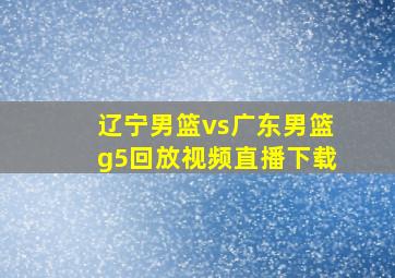 辽宁男篮vs广东男篮g5回放视频直播下载