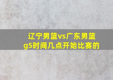 辽宁男篮vs广东男篮g5时间几点开始比赛的