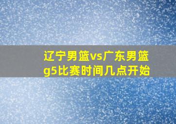 辽宁男篮vs广东男篮g5比赛时间几点开始