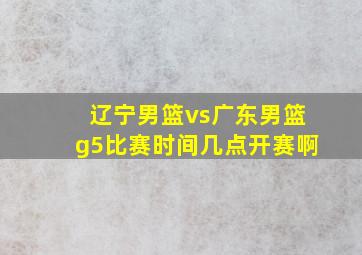 辽宁男篮vs广东男篮g5比赛时间几点开赛啊