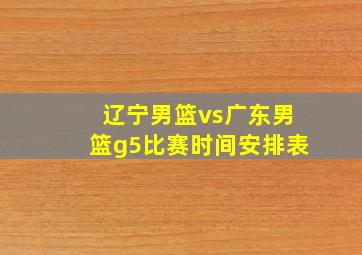 辽宁男篮vs广东男篮g5比赛时间安排表