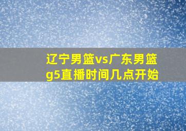 辽宁男篮vs广东男篮g5直播时间几点开始