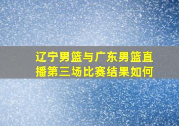 辽宁男篮与广东男篮直播第三场比赛结果如何