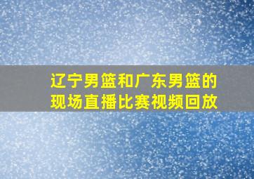 辽宁男篮和广东男篮的现场直播比赛视频回放