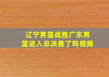 辽宁男篮战胜广东男篮进入总决赛了吗视频