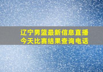 辽宁男篮最新信息直播今天比赛结果查询电话