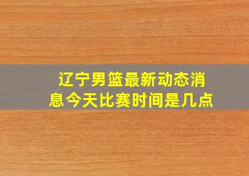 辽宁男篮最新动态消息今天比赛时间是几点