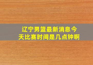 辽宁男篮最新消息今天比赛时间是几点钟啊