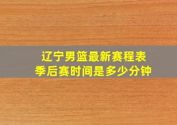 辽宁男篮最新赛程表季后赛时间是多少分钟