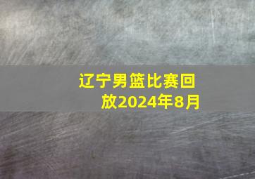 辽宁男篮比赛回放2024年8月