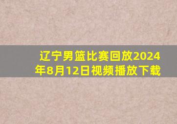 辽宁男篮比赛回放2024年8月12日视频播放下载