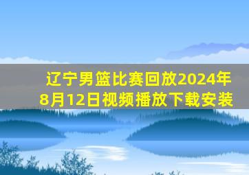 辽宁男篮比赛回放2024年8月12日视频播放下载安装