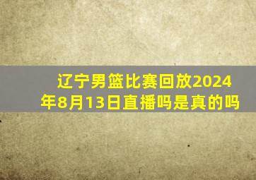 辽宁男篮比赛回放2024年8月13日直播吗是真的吗