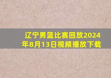 辽宁男篮比赛回放2024年8月13日视频播放下载