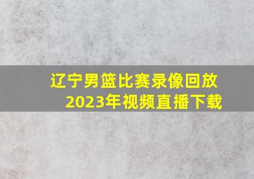 辽宁男篮比赛录像回放2023年视频直播下载