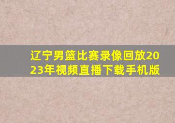 辽宁男篮比赛录像回放2023年视频直播下载手机版