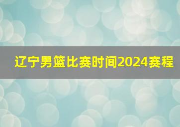 辽宁男篮比赛时间2024赛程