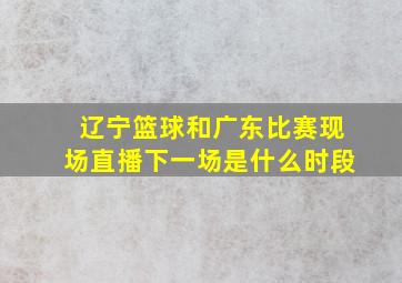 辽宁篮球和广东比赛现场直播下一场是什么时段