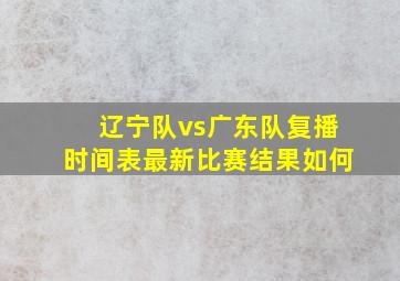 辽宁队vs广东队复播时间表最新比赛结果如何