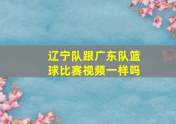 辽宁队跟广东队篮球比赛视频一样吗