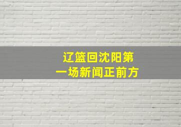 辽篮回沈阳第一场新闻正前方