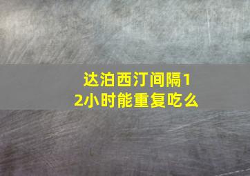 达泊西汀间隔12小时能重复吃么