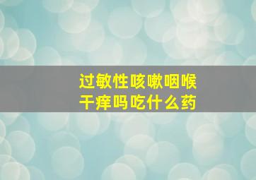 过敏性咳嗽咽喉干痒吗吃什么药