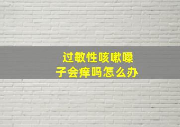 过敏性咳嗽嗓子会痒吗怎么办