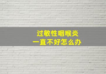 过敏性咽喉炎一直不好怎么办