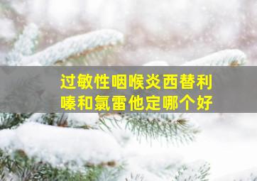 过敏性咽喉炎西替利嗪和氯雷他定哪个好